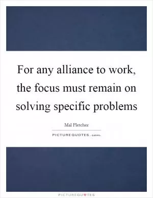 For any alliance to work, the focus must remain on solving specific problems Picture Quote #1
