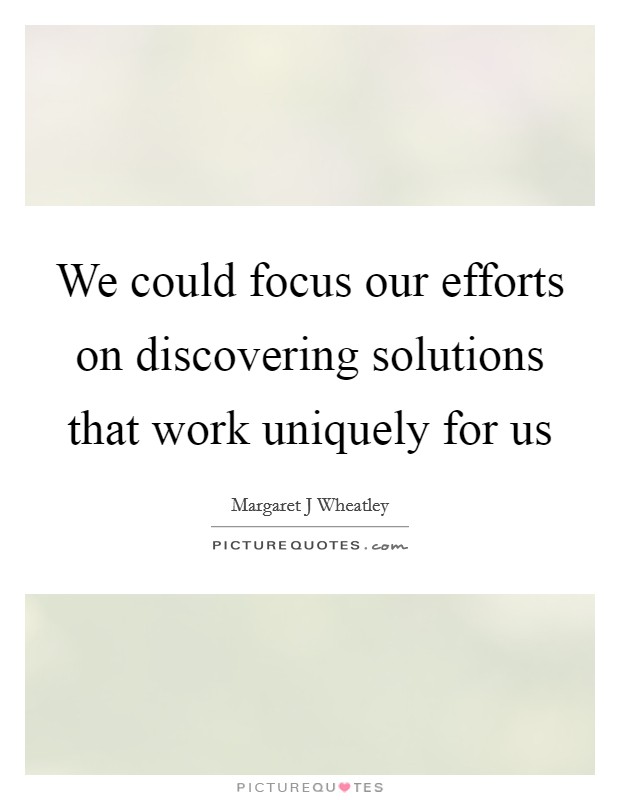 We could focus our efforts on discovering solutions that work uniquely for us Picture Quote #1