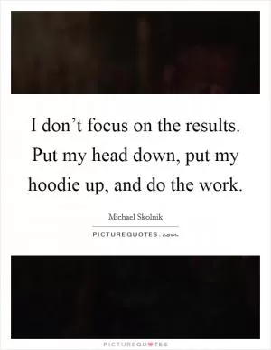 I don’t focus on the results. Put my head down, put my hoodie up, and do the work Picture Quote #1