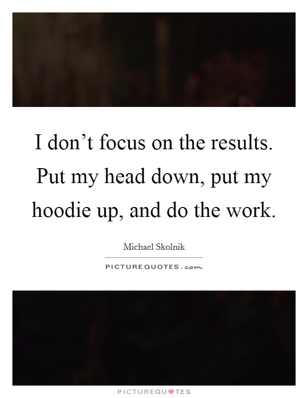 I don't focus on the results. Put my head down, put my hoodie up, and do the work. Picture Quote #1