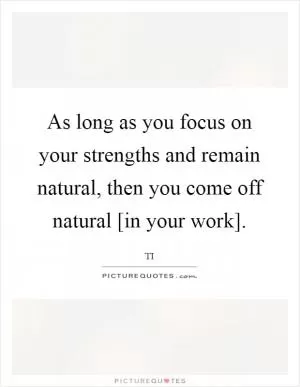 As long as you focus on your strengths and remain natural, then you come off natural [in your work] Picture Quote #1