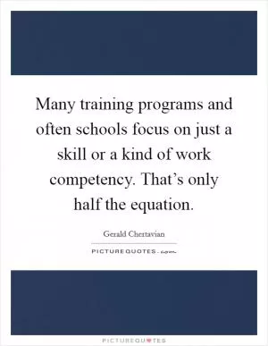 Many training programs and often schools focus on just a skill or a kind of work competency. That’s only half the equation Picture Quote #1