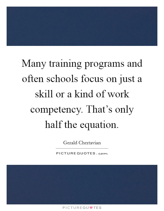 Many training programs and often schools focus on just a skill or a kind of work competency. That's only half the equation. Picture Quote #1