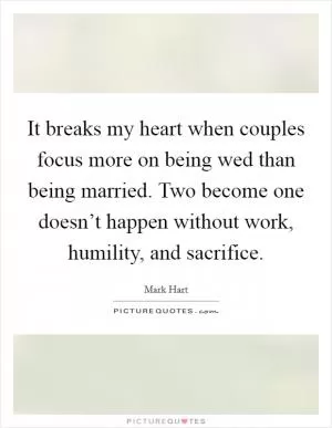 It breaks my heart when couples focus more on being wed than being married. Two become one doesn’t happen without work, humility, and sacrifice Picture Quote #1