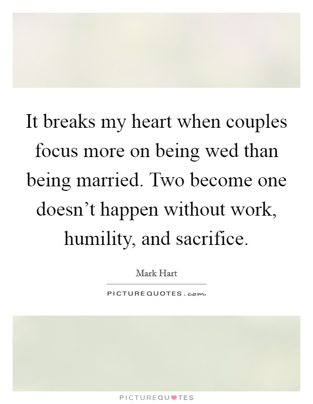 It breaks my heart when couples focus more on being wed than being married. Two become one doesn't happen without work, humility, and sacrifice. Picture Quote #1