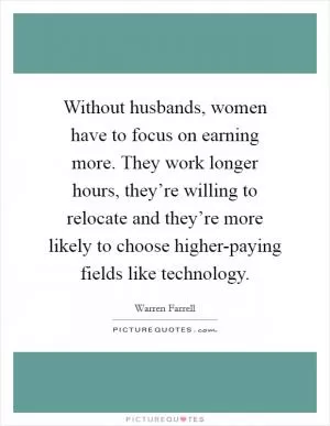Without husbands, women have to focus on earning more. They work longer hours, they’re willing to relocate and they’re more likely to choose higher-paying fields like technology Picture Quote #1