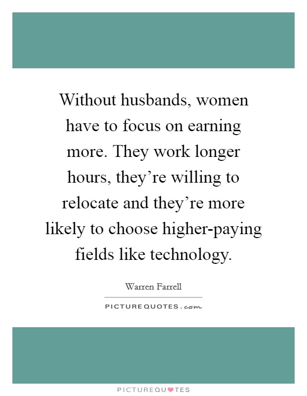 Without husbands, women have to focus on earning more. They work longer hours, they're willing to relocate and they're more likely to choose higher-paying fields like technology. Picture Quote #1