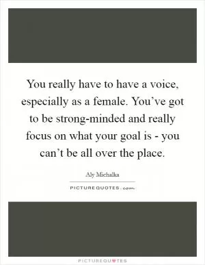 You really have to have a voice, especially as a female. You’ve got to be strong-minded and really focus on what your goal is - you can’t be all over the place Picture Quote #1