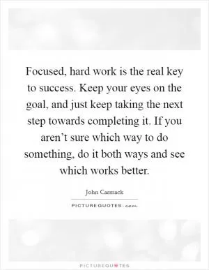 Focused, hard work is the real key to success. Keep your eyes on the goal, and just keep taking the next step towards completing it. If you aren’t sure which way to do something, do it both ways and see which works better Picture Quote #1