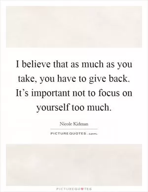 I believe that as much as you take, you have to give back. It’s important not to focus on yourself too much Picture Quote #1
