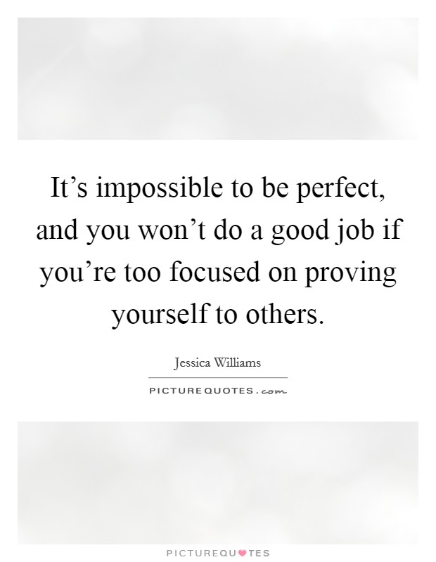 It's impossible to be perfect, and you won't do a good job if you're too focused on proving yourself to others. Picture Quote #1