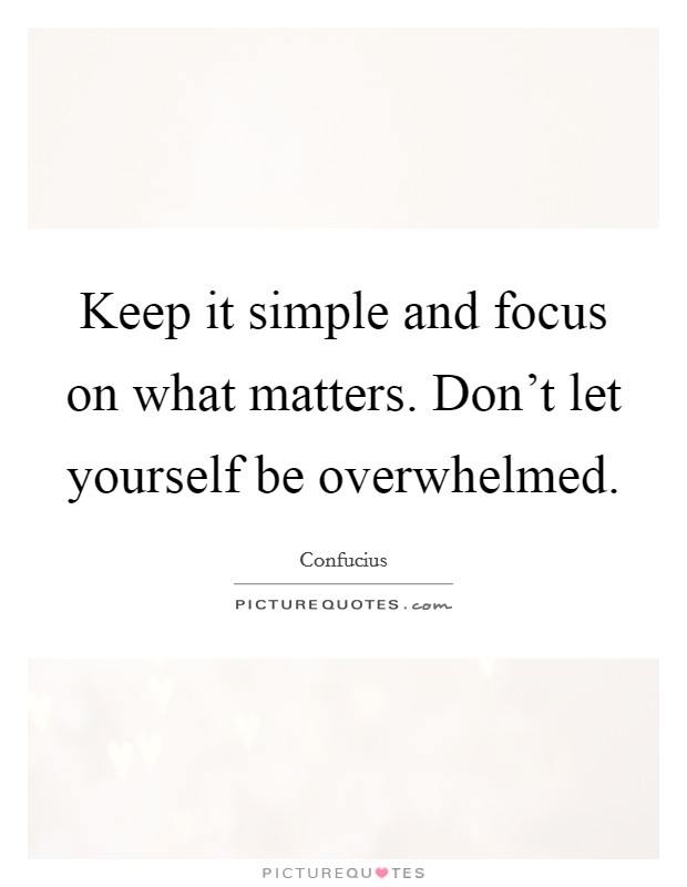 Keep it simple and focus on what matters. Don't let yourself be overwhelmed. Picture Quote #1