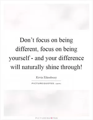 Don’t focus on being different, focus on being yourself - and your difference will naturally shine through! Picture Quote #1
