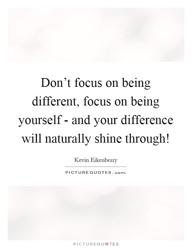Don't focus on being different, focus on being yourself - and your difference will naturally shine through! Picture Quote #1