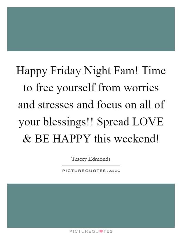 Happy Friday Night Fam! Time to free yourself from worries and stresses and focus on all of your blessings!! Spread LOVE and BE HAPPY this weekend! Picture Quote #1