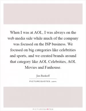 When I was at AOL, I was always on the web media side while much of the company was focused on the ISP business. We focused on big categories like celebrities and sports, and we created brands around that category like AOL Celebrities, AOL Movies and Fanhouse Picture Quote #1