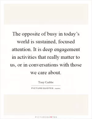 The opposite of busy in today’s world is sustained, focused attention. It is deep engagement in activities that really matter to us, or in conversations with those we care about Picture Quote #1