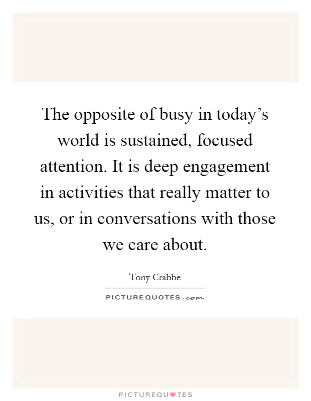 The opposite of busy in today's world is sustained, focused attention. It is deep engagement in activities that really matter to us, or in conversations with those we care about. Picture Quote #1