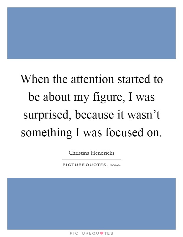 When the attention started to be about my figure, I was surprised, because it wasn't something I was focused on. Picture Quote #1