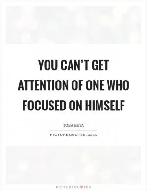 You can’t get attention of one who focused on himself Picture Quote #1