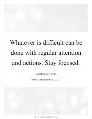 Whatever is difficult can be done with regular attention and actions. Stay focused Picture Quote #1
