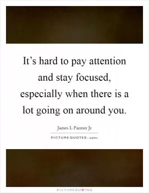 It’s hard to pay attention and stay focused, especially when there is a lot going on around you Picture Quote #1