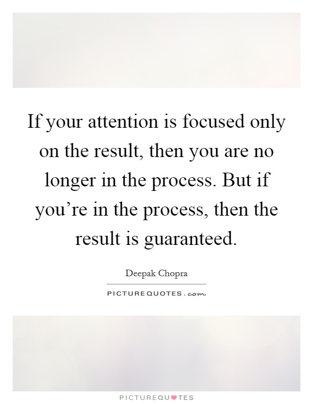 If your attention is focused only on the result, then you are no longer in the process. But if you're in the process, then the result is guaranteed. Picture Quote #1