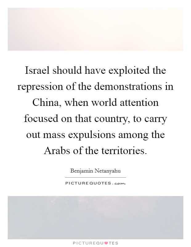 Israel should have exploited the repression of the demonstrations in China, when world attention focused on that country, to carry out mass expulsions among the Arabs of the territories. Picture Quote #1