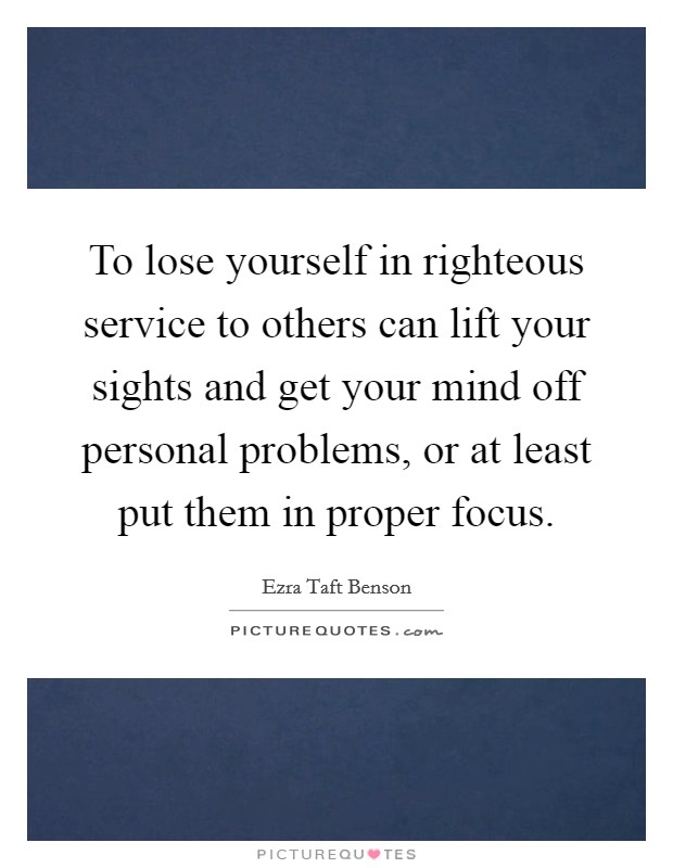 To lose yourself in righteous service to others can lift your sights and get your mind off personal problems, or at least put them in proper focus. Picture Quote #1