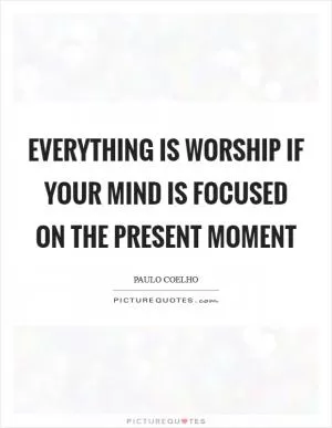 Everything is worship if your mind is focused on the present moment Picture Quote #1