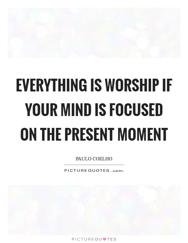 Everything is worship if your mind is focused on the present moment Picture Quote #1