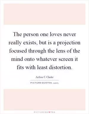 The person one loves never really exists, but is a projection focused through the lens of the mind onto whatever screen it fits with least distortion Picture Quote #1