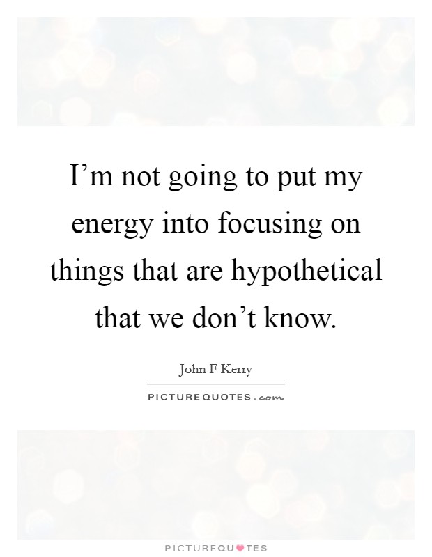 I'm not going to put my energy into focusing on things that are hypothetical that we don't know. Picture Quote #1