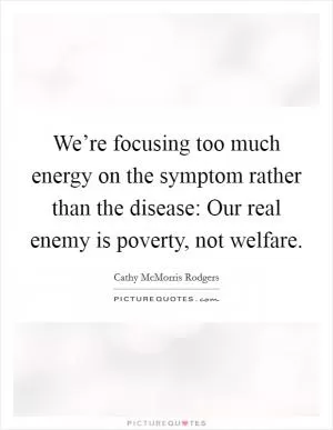 We’re focusing too much energy on the symptom rather than the disease: Our real enemy is poverty, not welfare Picture Quote #1