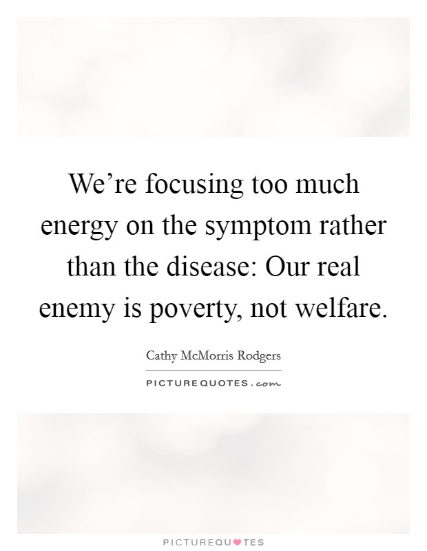 We're focusing too much energy on the symptom rather than the disease: Our real enemy is poverty, not welfare. Picture Quote #1
