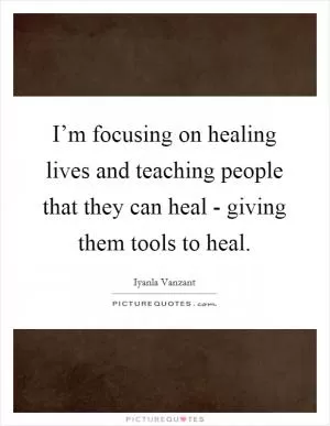 I’m focusing on healing lives and teaching people that they can heal - giving them tools to heal Picture Quote #1