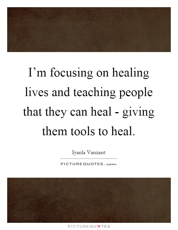 I'm focusing on healing lives and teaching people that they can heal - giving them tools to heal. Picture Quote #1