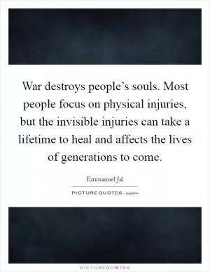 War destroys people’s souls. Most people focus on physical injuries, but the invisible injuries can take a lifetime to heal and affects the lives of generations to come Picture Quote #1