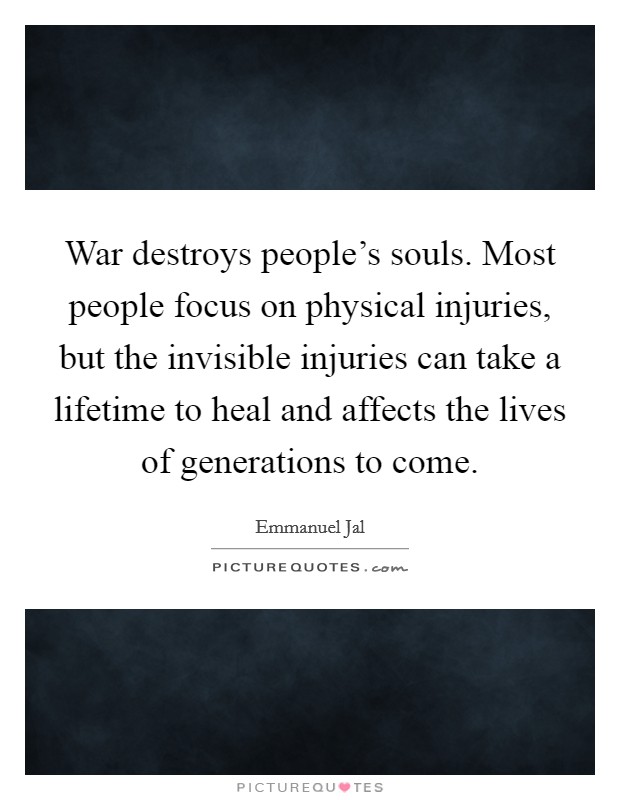 War destroys people's souls. Most people focus on physical injuries, but the invisible injuries can take a lifetime to heal and affects the lives of generations to come. Picture Quote #1