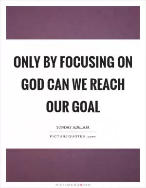 Only by focusing on God can we reach our goal Picture Quote #1