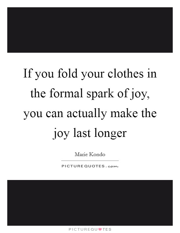If you fold your clothes in the formal spark of joy, you can actually make the joy last longer Picture Quote #1