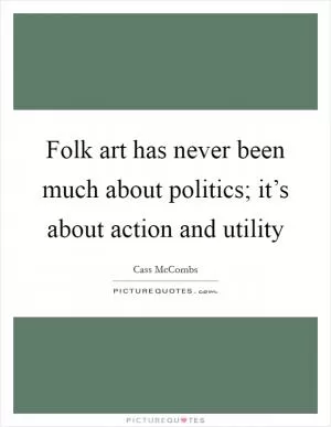 Folk art has never been much about politics; it’s about action and utility Picture Quote #1