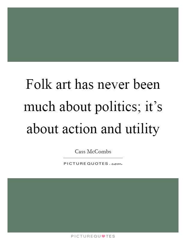 Folk art has never been much about politics; it’s about action and utility Picture Quote #1