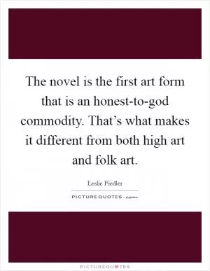 The novel is the first art form that is an honest-to-god commodity. That’s what makes it different from both high art and folk art Picture Quote #1
