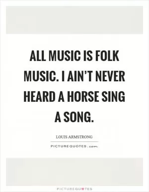 All music is folk music. I ain’t never heard a horse sing a song Picture Quote #1