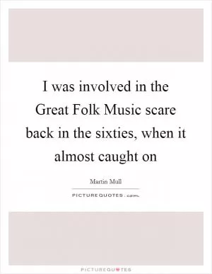 I was involved in the Great Folk Music scare back in the sixties, when it almost caught on Picture Quote #1