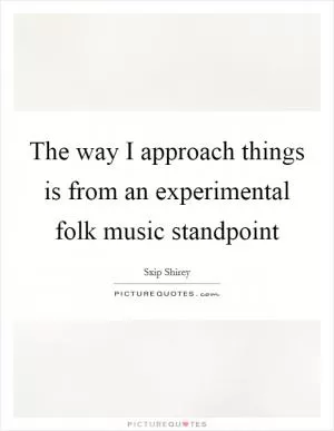 The way I approach things is from an experimental folk music standpoint Picture Quote #1