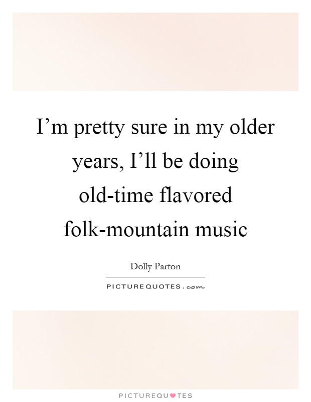 I'm pretty sure in my older years, I'll be doing old-time flavored folk-mountain music Picture Quote #1