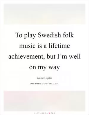 To play Swedish folk music is a lifetime achievement, but I’m well on my way Picture Quote #1