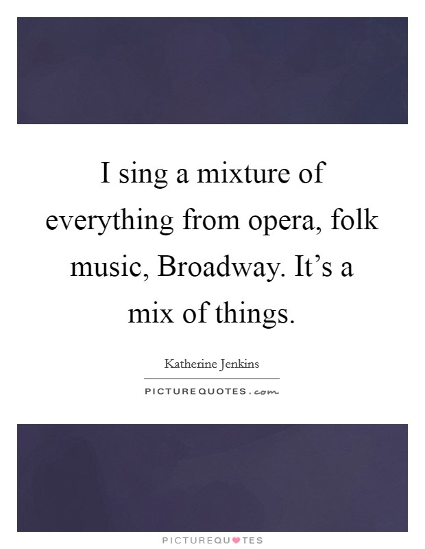 I sing a mixture of everything from opera, folk music, Broadway. It's a mix of things. Picture Quote #1